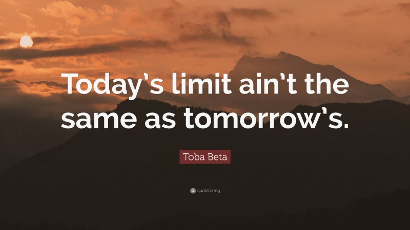 Toba Beta Quote: “Today’s limit ain’t the same as tomorrow’s.”