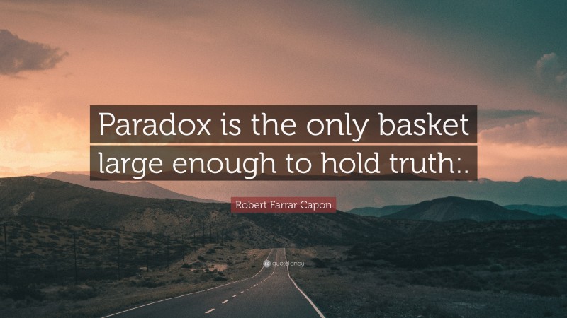 Robert Farrar Capon Quote: “Paradox is the only basket large enough to hold truth:.”