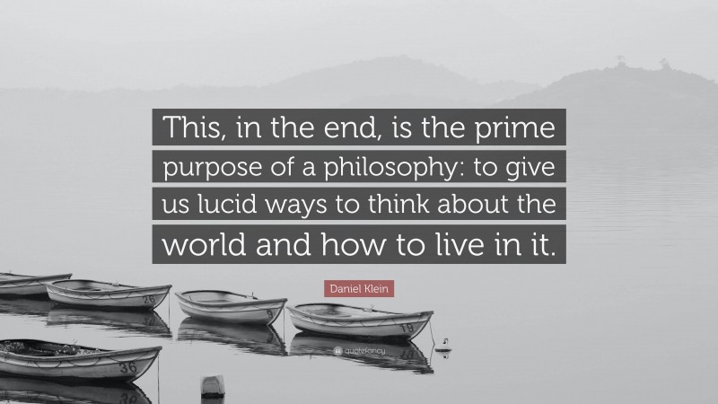 Daniel Klein Quote: “This, in the end, is the prime purpose of a philosophy: to give us lucid ways to think about the world and how to live in it.”