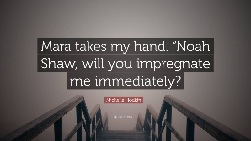 Michelle Hodkin Quote: “Mara takes my hand. “Noah Shaw, will you impregnate me immediately?”