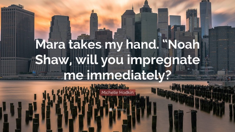 Michelle Hodkin Quote: “Mara takes my hand. “Noah Shaw, will you impregnate me immediately?”