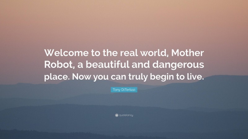 Tony DiTerlizzi Quote: “Welcome to the real world, Mother Robot, a beautiful and dangerous place. Now you can truly begin to live.”