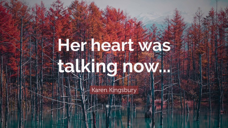 Karen Kingsbury Quote: “Her heart was talking now...”