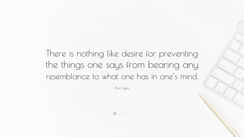 Plum Sykes Quote: “There is nothing like desire for preventing the things one says from bearing any resemblance to what one has in one’s mind.”