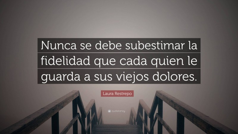 Laura Restrepo Quote: “Nunca se debe subestimar la fidelidad que cada quien le guarda a sus viejos dolores.”