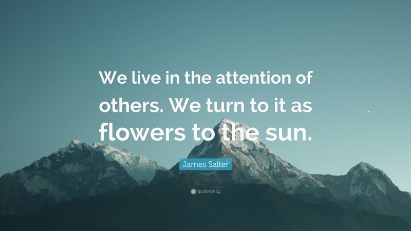 James Salter Quote: “We live in the attention of others. We turn to it as flowers to the sun.”