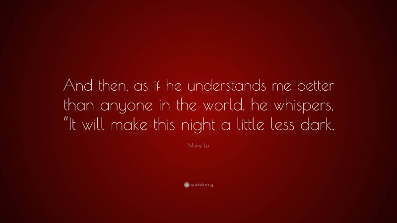 Marie Lu Quote: “And then, as if he understands me better than anyone in the world, he whispers, “It will make this night a little less dark.”