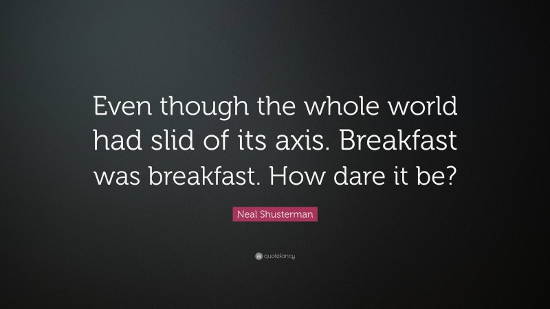Neal Shusterman Quote: “Even though the whole world had slid of its axis. Breakfast was breakfast. How dare it be?”