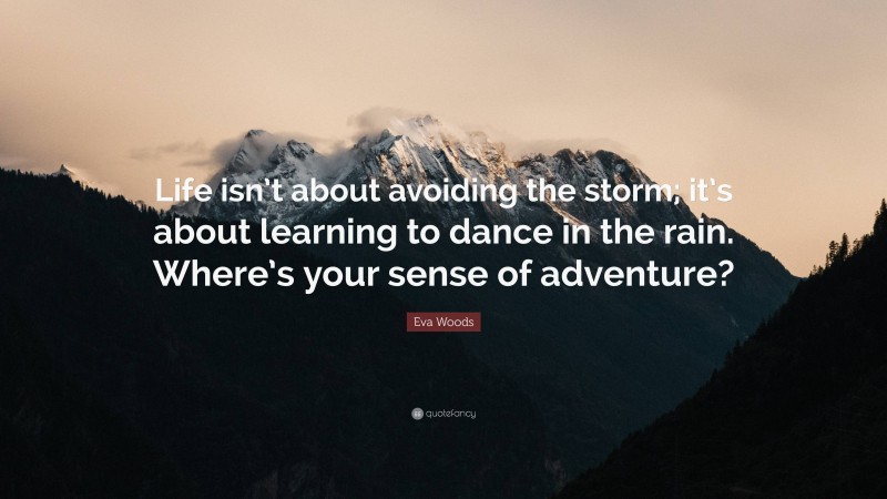 Eva Woods Quote: “Life isn’t about avoiding the storm; it’s about learning to dance in the rain. Where’s your sense of adventure?”