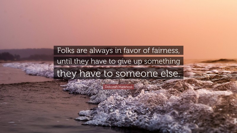 Deborah Harkness Quote: “Folks are always in favor of fairness, until they have to give up something they have to someone else.”