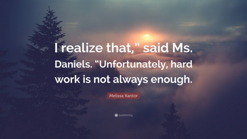 Melissa Kantor Quote: “I realize that,” said Ms. Daniels. “Unfortunately, hard work is not always enough.”