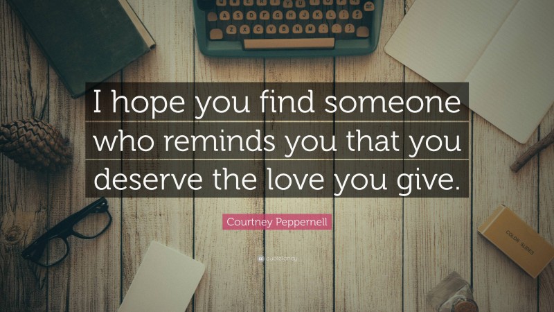 Courtney Peppernell Quote: “I hope you find someone who reminds you that you deserve the love you give.”