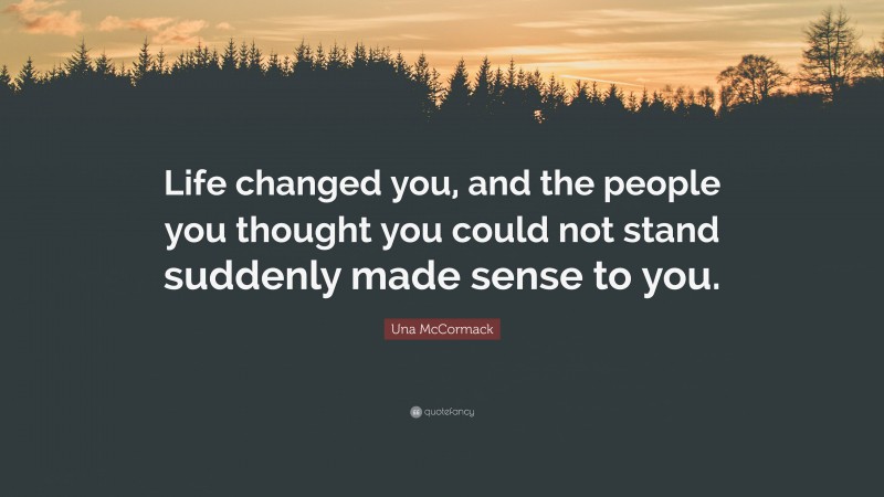 Una McCormack Quote: “Life changed you, and the people you thought you could not stand suddenly made sense to you.”