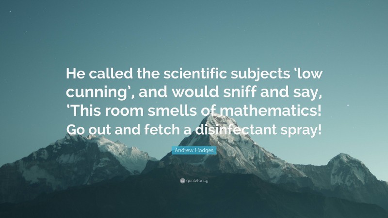 Andrew Hodges Quote: “He called the scientific subjects ‘low cunning’, and would sniff and say, ‘This room smells of mathematics! Go out and fetch a disinfectant spray!”