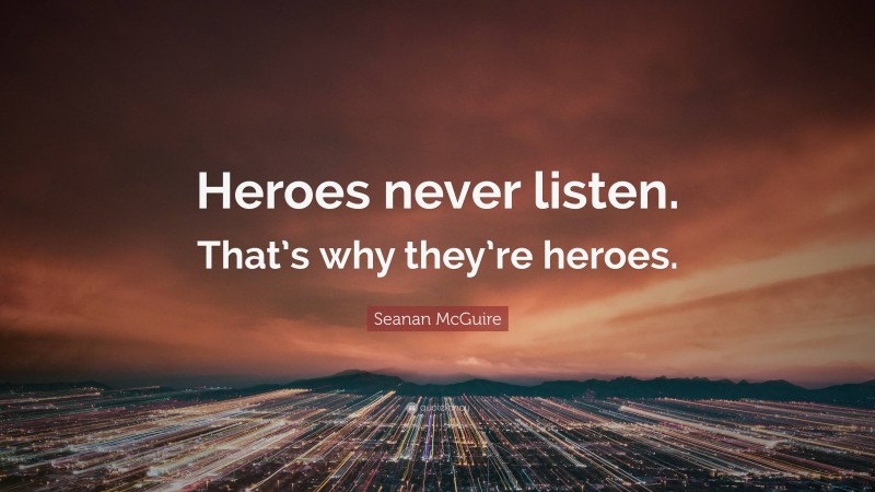 Seanan McGuire Quote: “Heroes never listen. That’s why they’re heroes.”