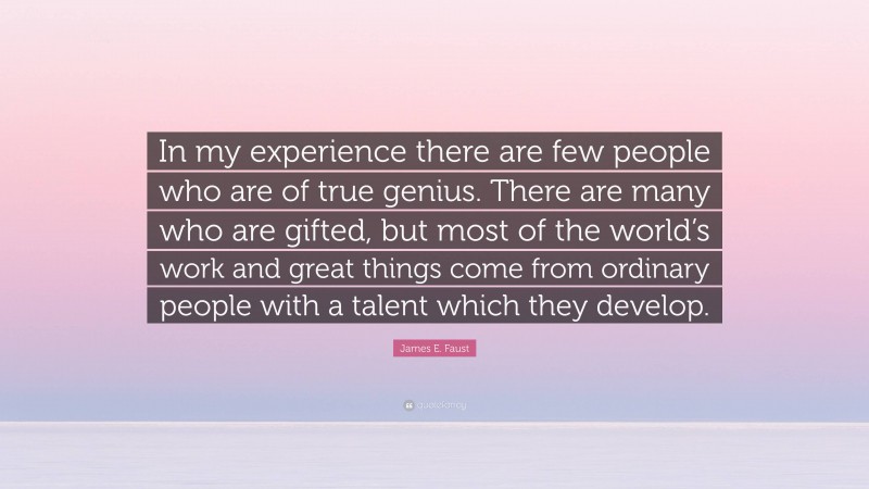 James E. Faust Quote: “In my experience there are few people who are of true genius. There are many who are gifted, but most of the world’s work and great things come from ordinary people with a talent which they develop.”