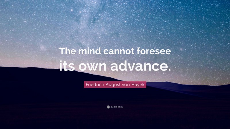 Friedrich August von Hayek Quote: “The mind cannot foresee its own advance.”
