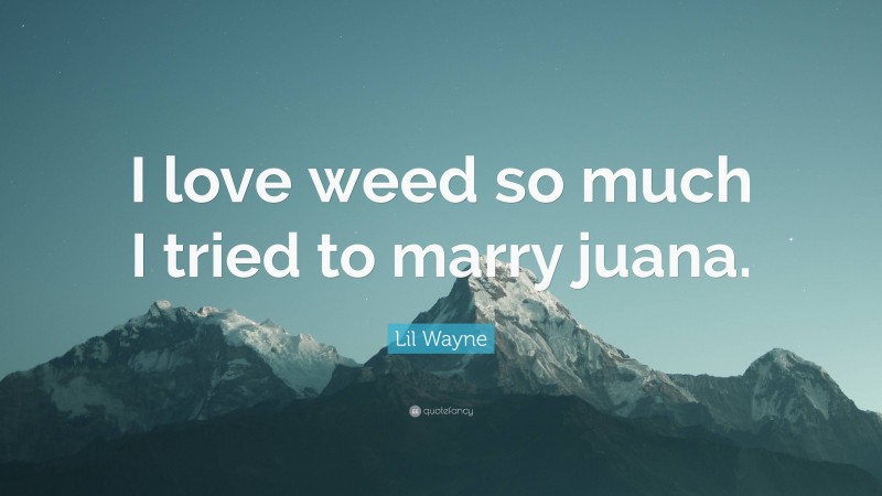 Lil Wayne Quote: “I love weed so much I tried to marry juana.”