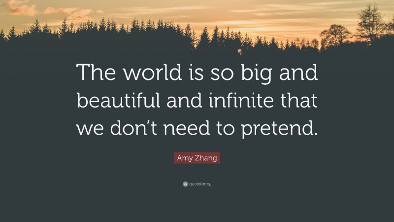 Amy Zhang Quote: “The world is so big and beautiful and infinite that we don’t need to pretend.”
