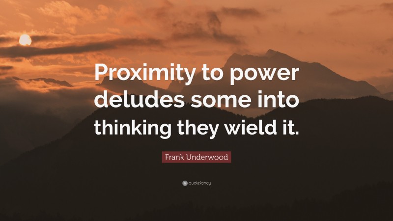 Frank Underwood Quote: “Proximity to power deludes some into thinking they wield it.”
