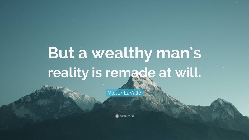 Victor LaValle Quote: “But a wealthy man’s reality is remade at will.”