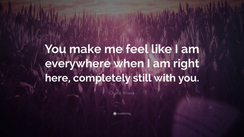 Crystal Woods Quote: “You make me feel like I am everywhere when I am right here, completely still with you.”