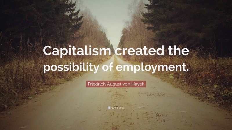 Friedrich August von Hayek Quote: “Capitalism created the possibility of employment.”