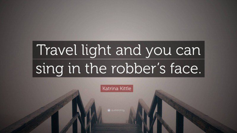 Katrina Kittle Quote: “Travel light and you can sing in the robber’s face.”