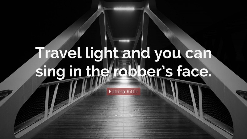 Katrina Kittle Quote: “Travel light and you can sing in the robber’s face.”