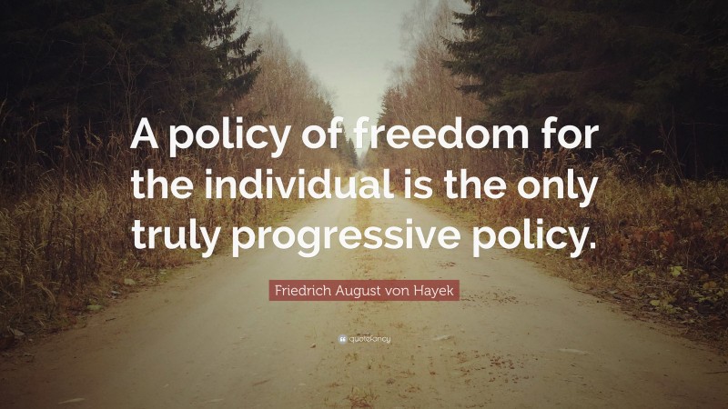 Friedrich August von Hayek Quote: “A policy of freedom for the individual is the only truly progressive policy.”
