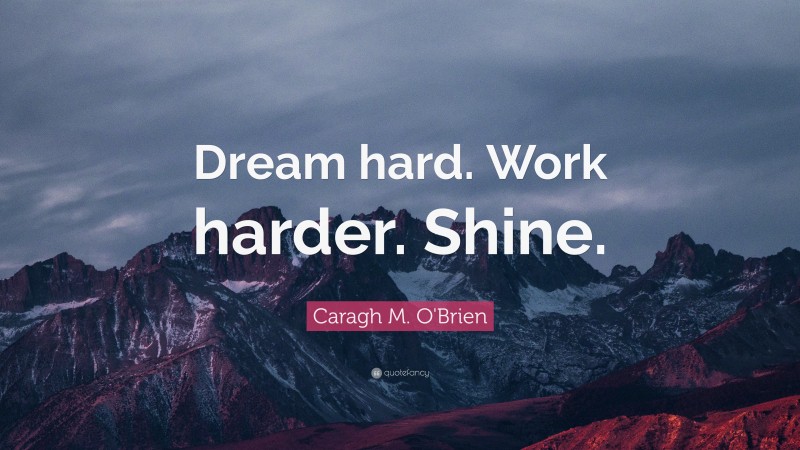 Caragh M. O'Brien Quote: “Dream hard. Work harder. Shine.”