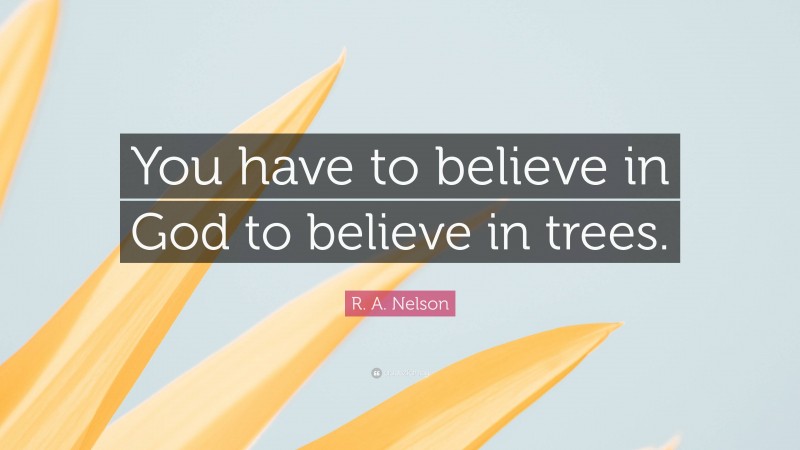 R. A. Nelson Quote: “You have to believe in God to believe in trees.”