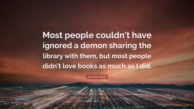 Annette Marie Quote: “Most people couldn’t have ignored a demon sharing the library with them, but most people didn’t love books as much as I did.”