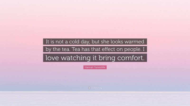 Hannah Tunnicliffe Quote: “It is not a cold day, but she looks warmed by the tea. Tea has that effect on people. I love watching it bring comfort.”