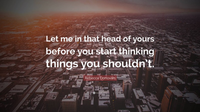 Rebecca Donovan Quote: “Let me in that head of yours before you start thinking things you shouldn’t.”