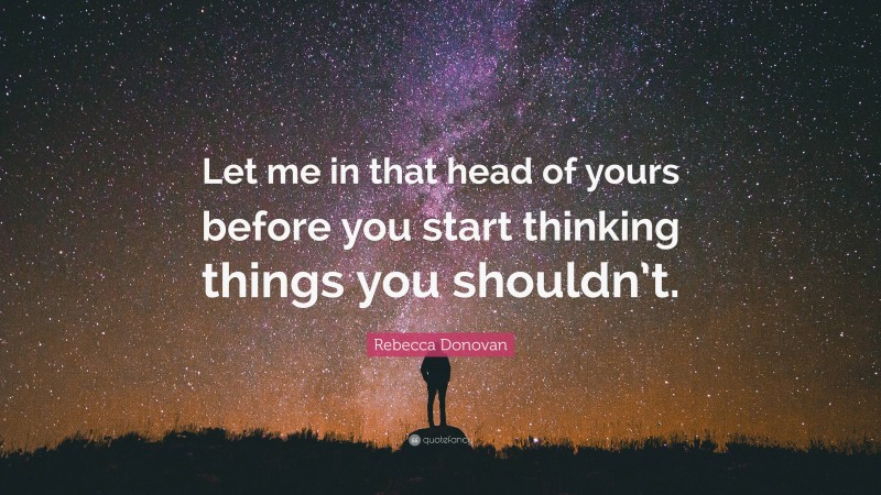 Rebecca Donovan Quote: “Let me in that head of yours before you start thinking things you shouldn’t.”