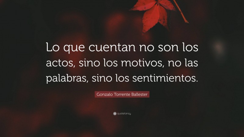 Gonzalo Torrente Ballester Quote: “Lo que cuentan no son los actos, sino los motivos, no las palabras, sino los sentimientos.”
