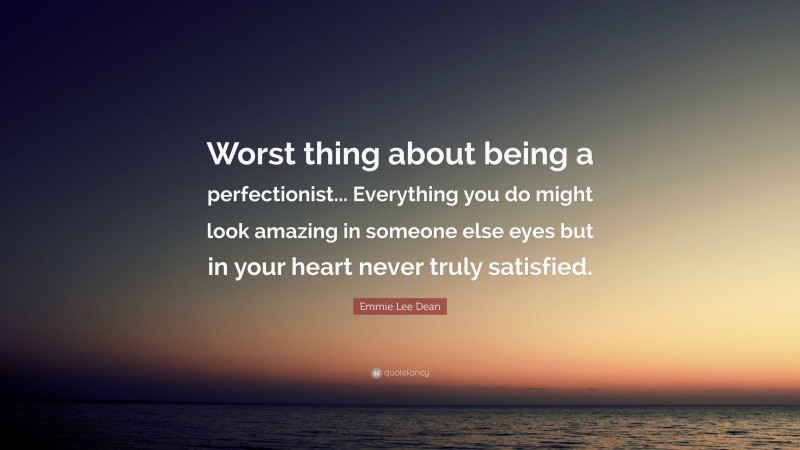 Emmie Lee Dean Quote: “Worst thing about being a perfectionist... Everything you do might look amazing in someone else eyes but in your heart never truly satisfied.”