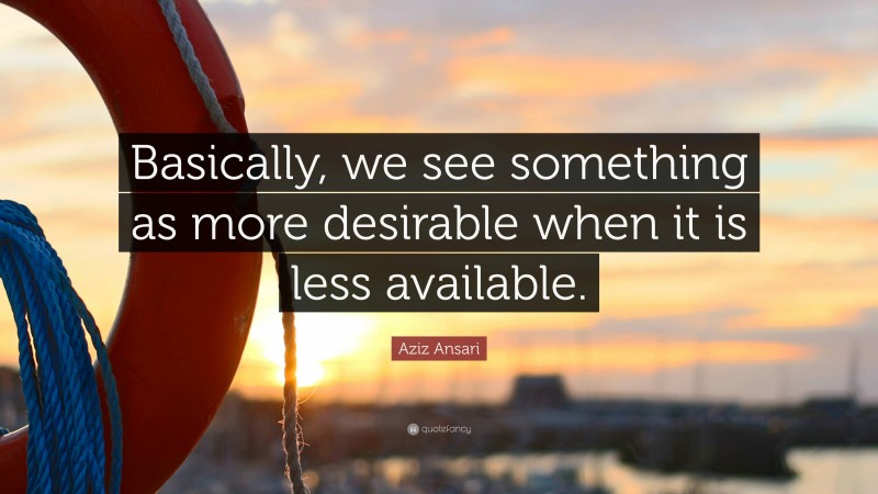 Aziz Ansari Quote: “Basically, we see something as more desirable when it is less available.”