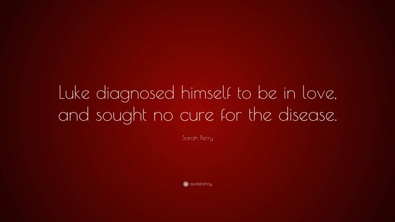 Sarah Perry Quote: “Luke diagnosed himself to be in love, and sought no cure for the disease.”