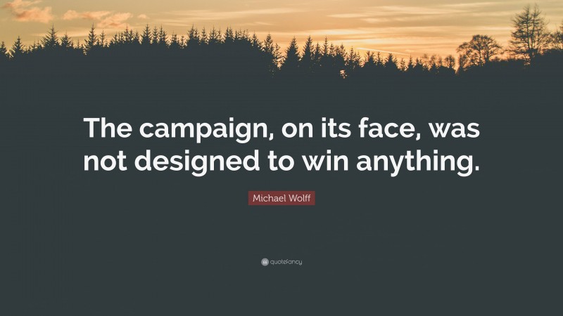 Michael Wolff Quote: “The campaign, on its face, was not designed to win anything.”