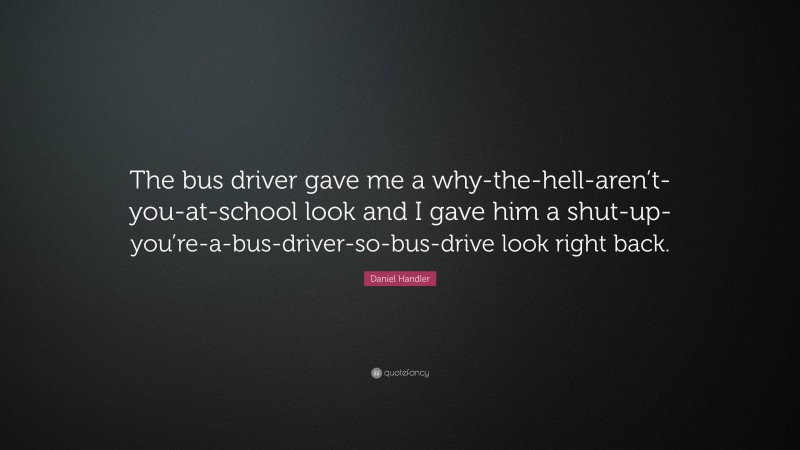 Daniel Handler Quote: “The bus driver gave me a why-the-hell-aren’t-you-at-school look and I gave him a shut-up-you’re-a-bus-driver-so-bus-drive look right back.”