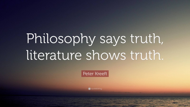 Peter Kreeft Quote: “Philosophy says truth, literature shows truth.”