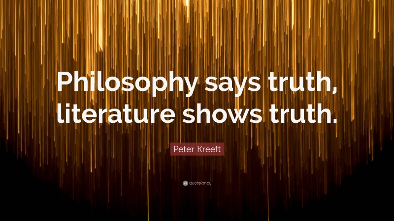 Peter Kreeft Quote: “Philosophy says truth, literature shows truth.”