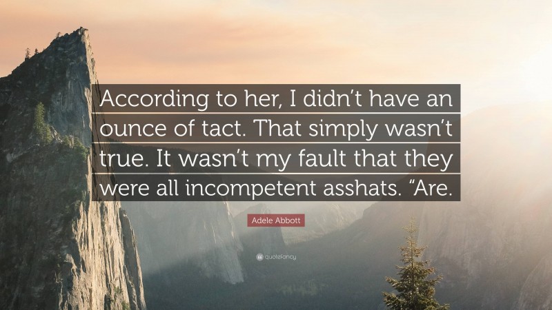 Adele Abbott Quote: “According to her, I didn’t have an ounce of tact. That simply wasn’t true. It wasn’t my fault that they were all incompetent asshats. “Are.”