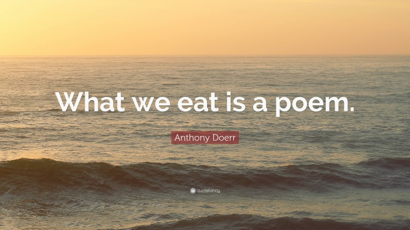 Anthony Doerr Quote: “What we eat is a poem.”