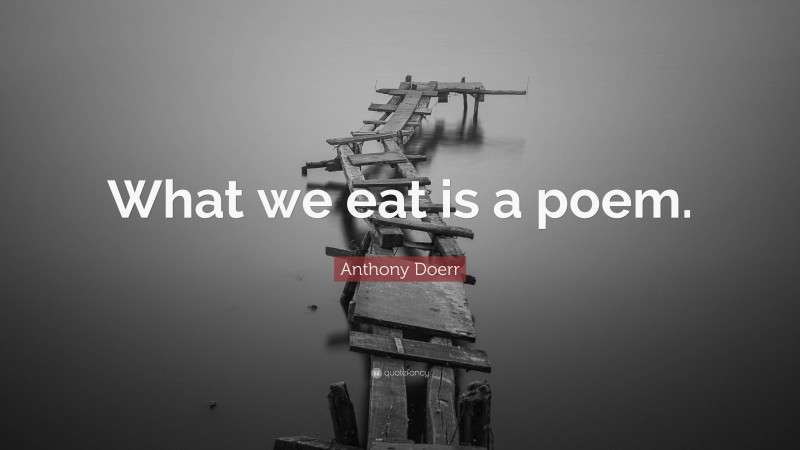 Anthony Doerr Quote: “What we eat is a poem.”