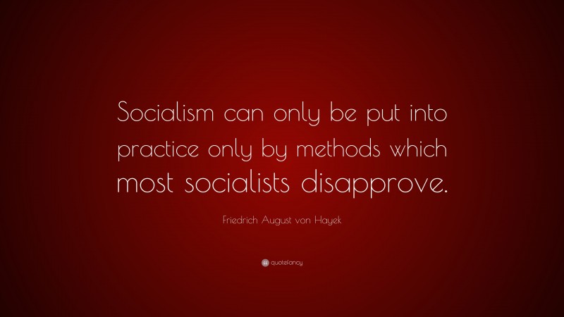 Friedrich August von Hayek Quote: “Socialism can only be put into practice only by methods which most socialists disapprove.”