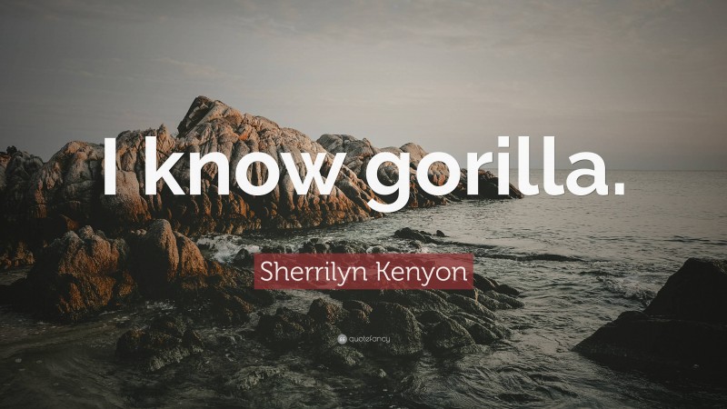 Sherrilyn Kenyon Quote: “I know gorilla.”