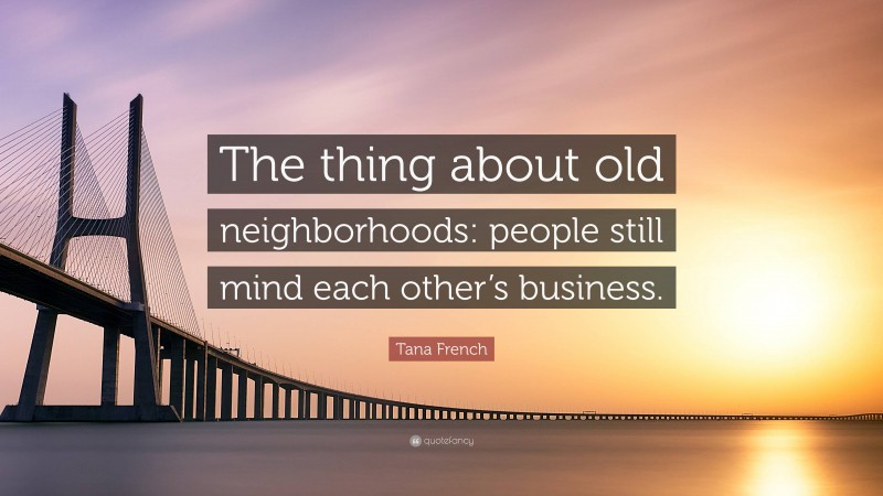 Tana French Quote: “The thing about old neighborhoods: people still mind each other’s business.”